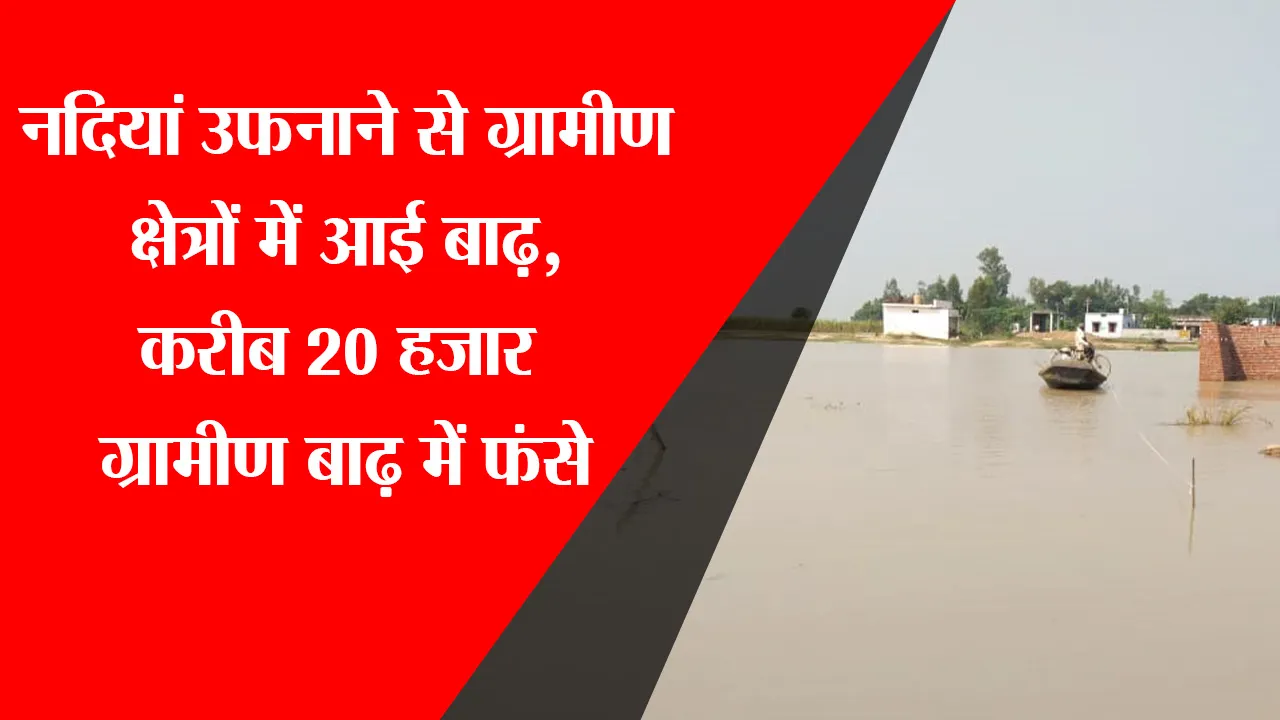हरदोई: नदियां उफनाने से ग्रामीण क्षेत्रों में आई बाढ़, करीब 20 हजार ग्रामीण बाढ़ में फंसे