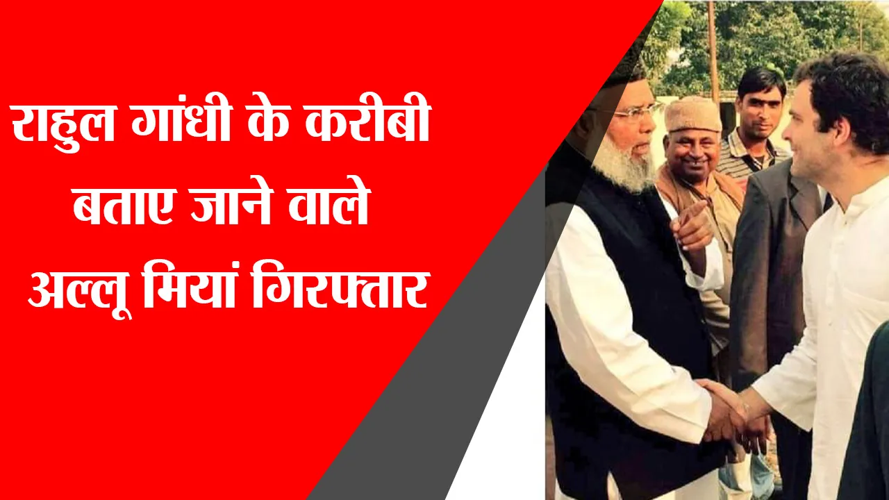लखनऊ: राहुल गांधी के करीबी बताए जाने वाले अल्लू मियां गिरफ्तार