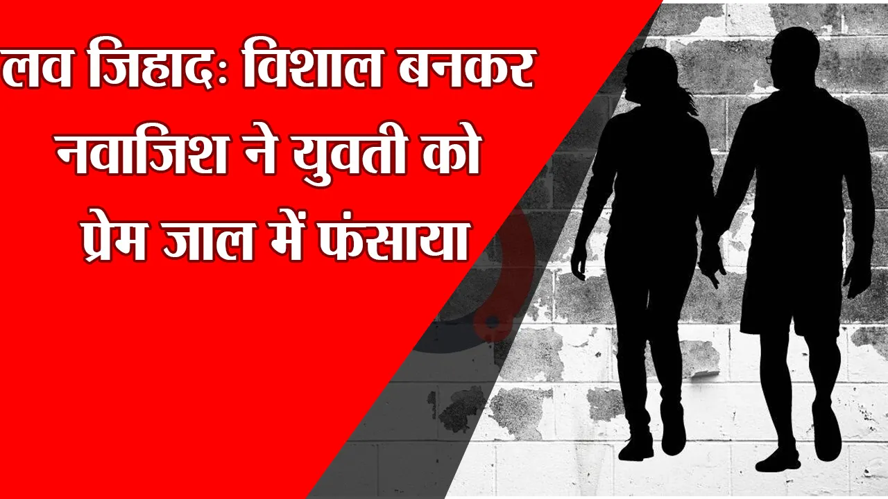 लव जिहाद: विशाल बनकर नवाजिश ने युवती को प्रेम जाल में फंसाया