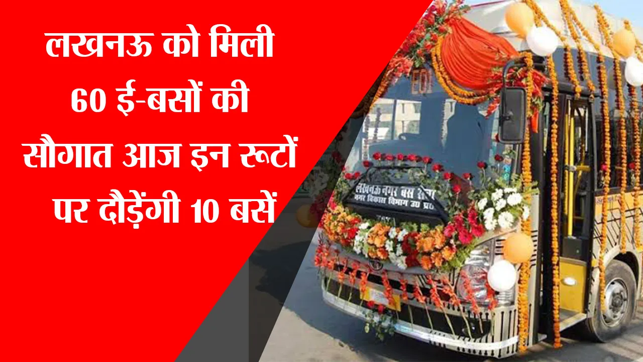 लखनऊ को मिली 60 ई-बसों की सौगात, आज इन रूटों पर दौड़ेंगी 10 बसें