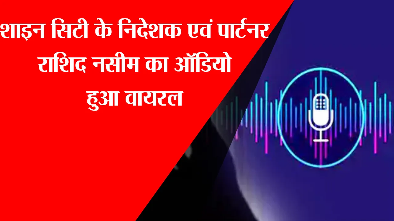 लखनऊ: शाइन सिटी के निदेशक एवं पार्टनर राशिद नसीम का ऑडियो हुआ वायरल