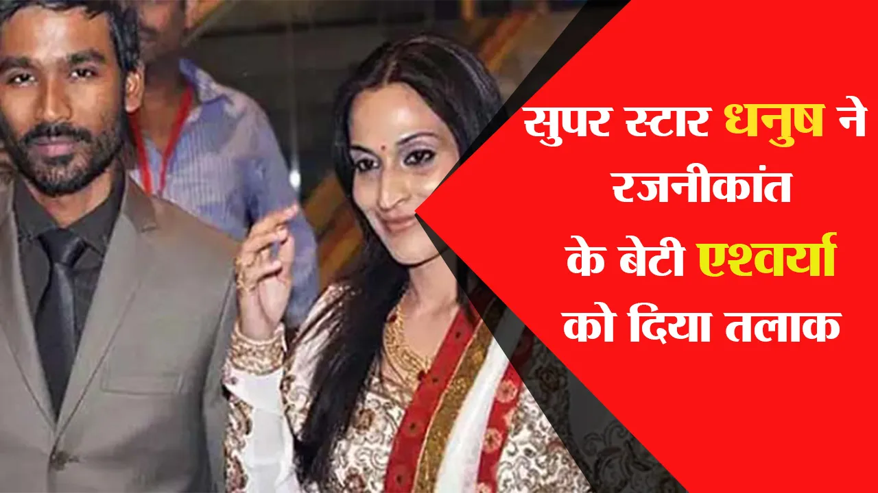 Dhanush Aishwarya Divorce: सुपरस्टार धनुष ने रजनीकांत के बेटी ऐश्वर्या को दिया तलाक