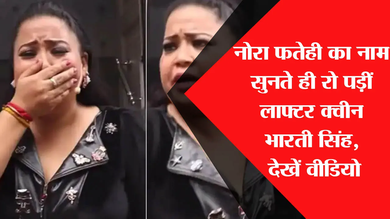 Nora Fatehi का नाम सुनते ही कैमरे के सामने रो पड़ीं लाफ्टर क्वीन Bharti Singh, देखें वीडियो