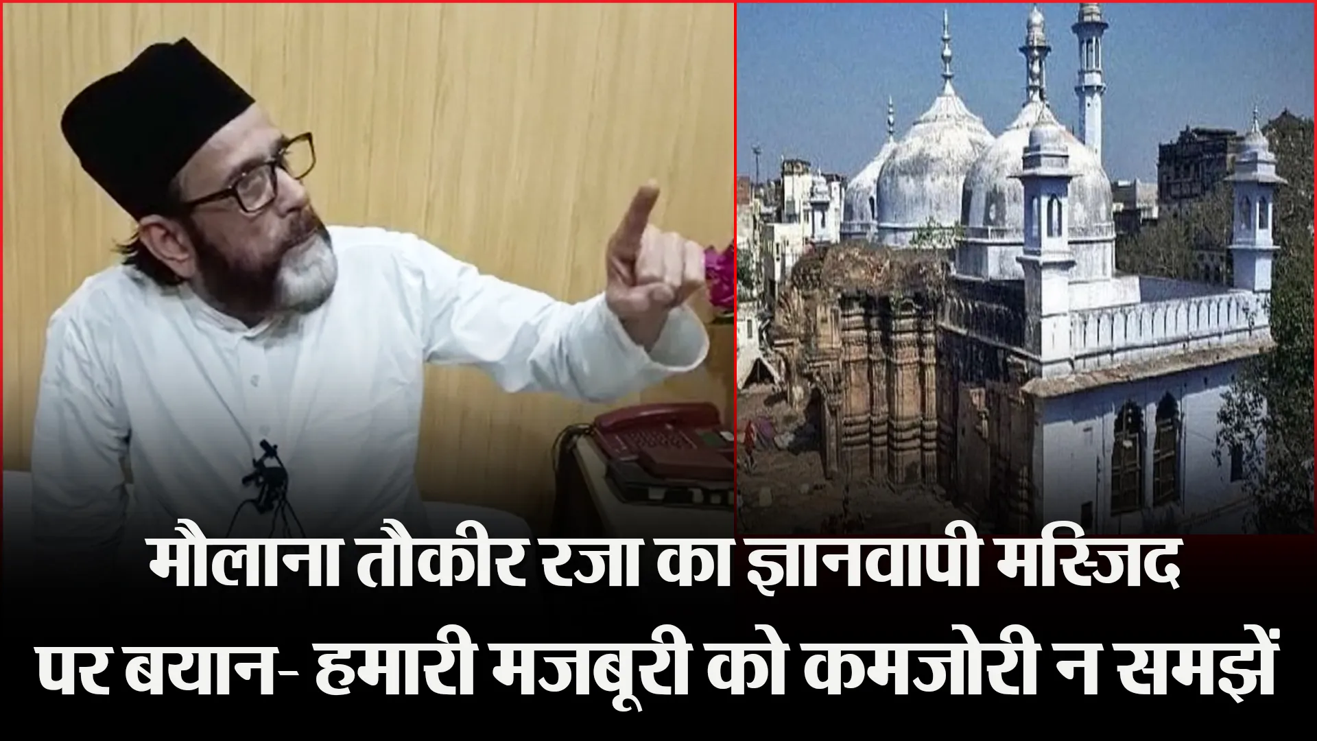 बरेली: मौलाना तौकीर रजा का ज्ञानवापी मस्जिद पर बयान- हमारी मजबूरी को कमजोरी न समझें