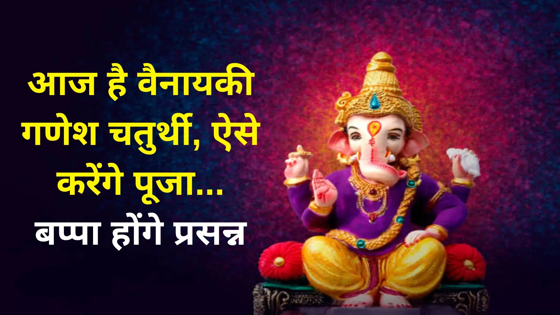 आज है वैनायकी गणेश चतुर्थी, ऐसे करेंगे पूजा...बप्पा होंगे प्रसन्न , जानिए शुभ मुहूर्त और पूजन विधि