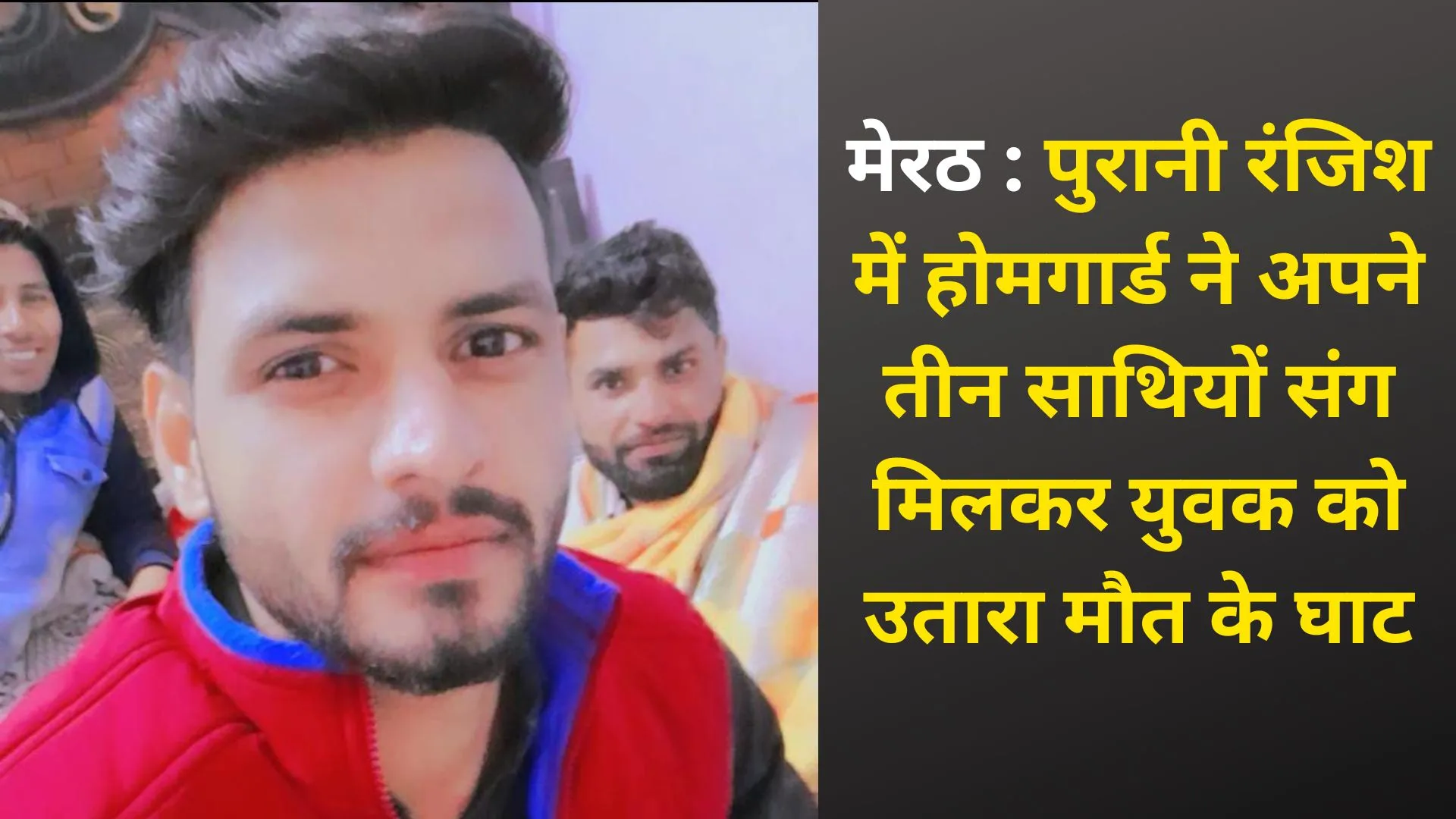 मेरठ : पुरानी रंजिश में होमगार्ड ने अपने तीन साथियों संग मिलकर युवक को उतारा मौत के घाट