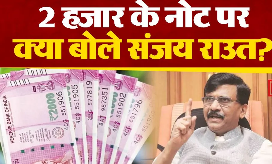 2,000 रुपये के नोटों का मुद्दा : संजय राउत का प्रधानमंत्री पर ‘मनमाने’ फैसले लेने का आरोप