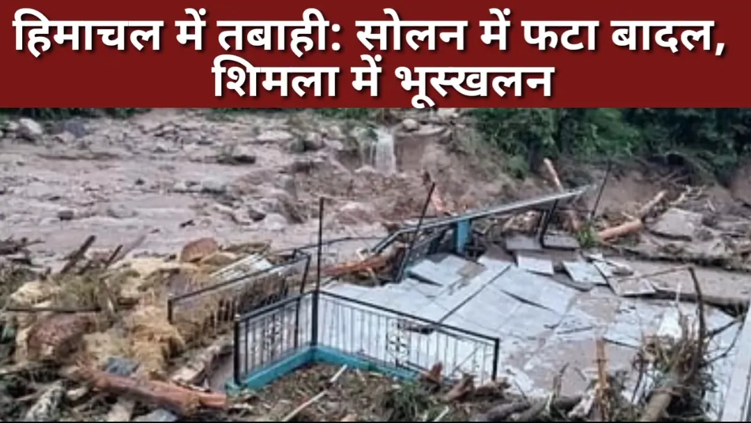 हिमाचल में तबाही: सोलन में बादल फटने, शिमला में भूस्खलन के बाद 40 लोगों की मौत 