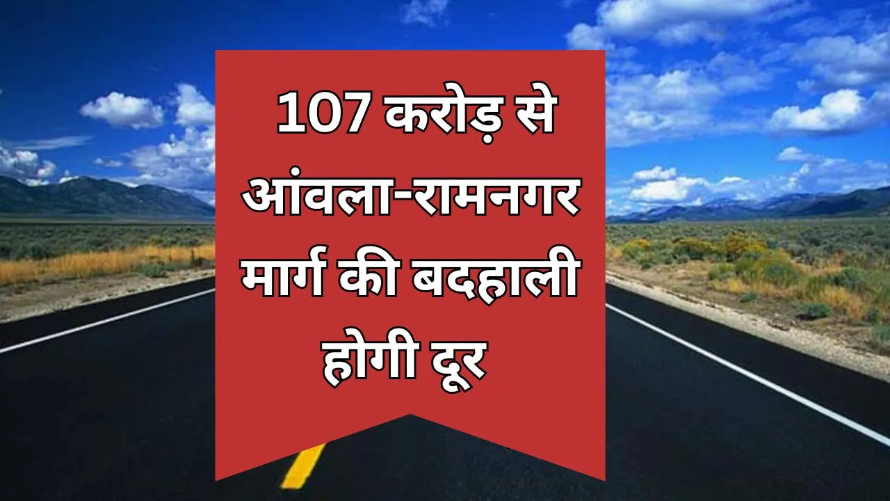 Bareilly: 107 करोड़ से आंवला-रामनगर मार्ग की बदहाली होगी दूर 