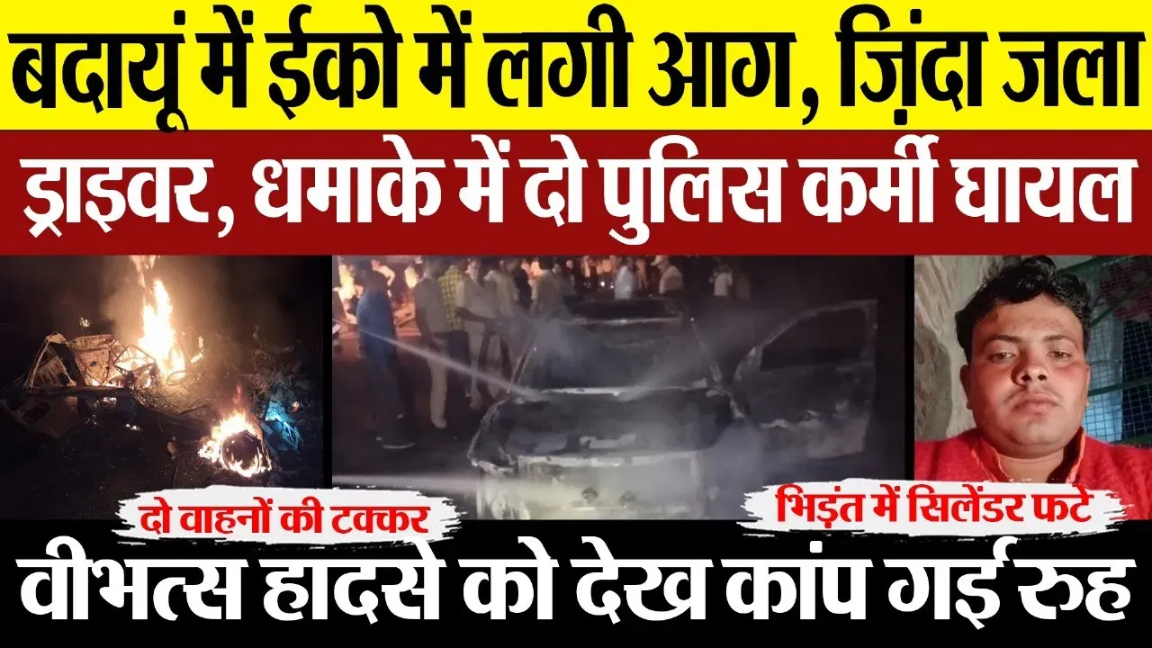 Badaun News : बदायूं में ईको में लगी आग, ज़िंदा जला ड्राइवर, धमाके में दो पुलिस कर्मी घायल