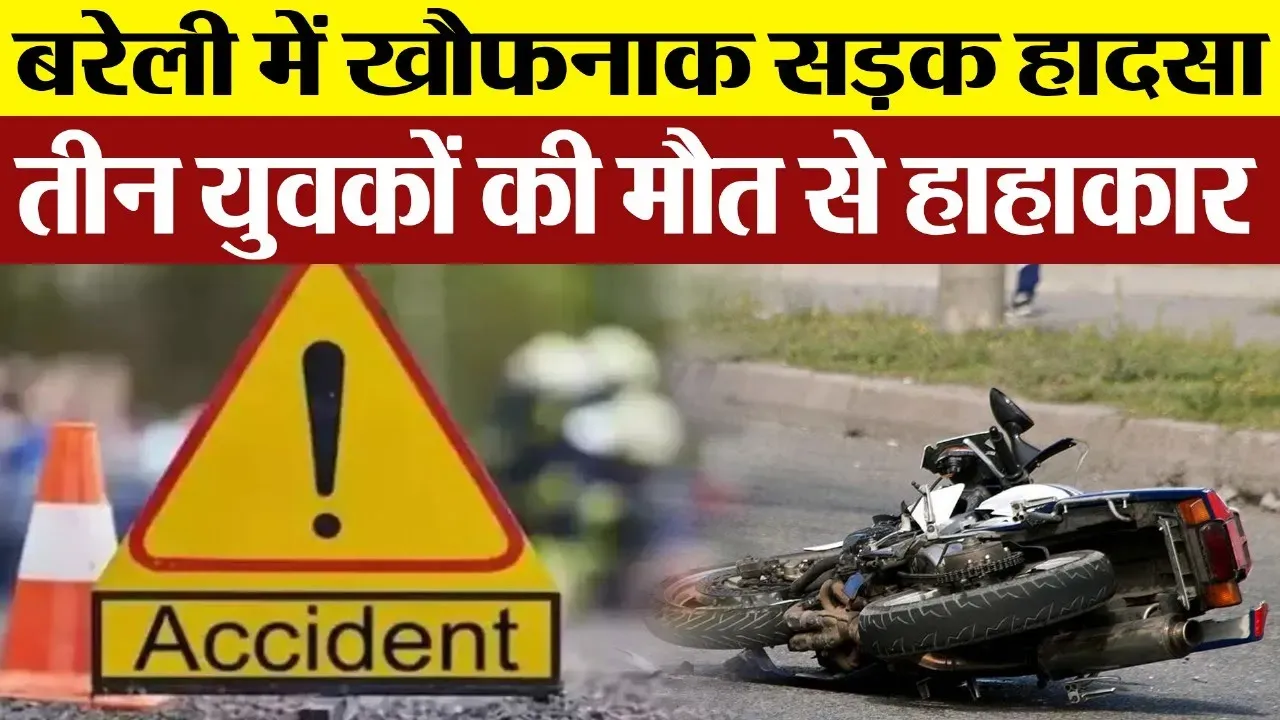 Bareilly News : बरेली में खौफनाक Road Accident, तीन युवकों की मौत से हाहाकार