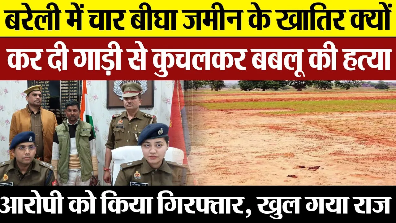 Bareilly News: बरेली में चार बीघा जमीन के खातिर, क्यों कर दी गाड़ी से कुचलकर बबलू की हत्या