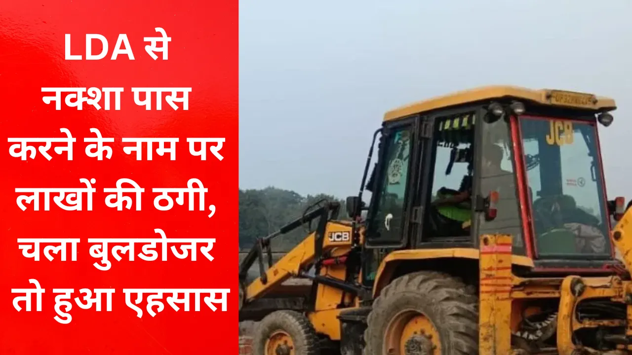 LDA से नक्शा पास करने के नाम पर 10 लाख की ठगी, एलडीए ने चलवाया बुलडोजर तो धोखे का हुआ एहसास
