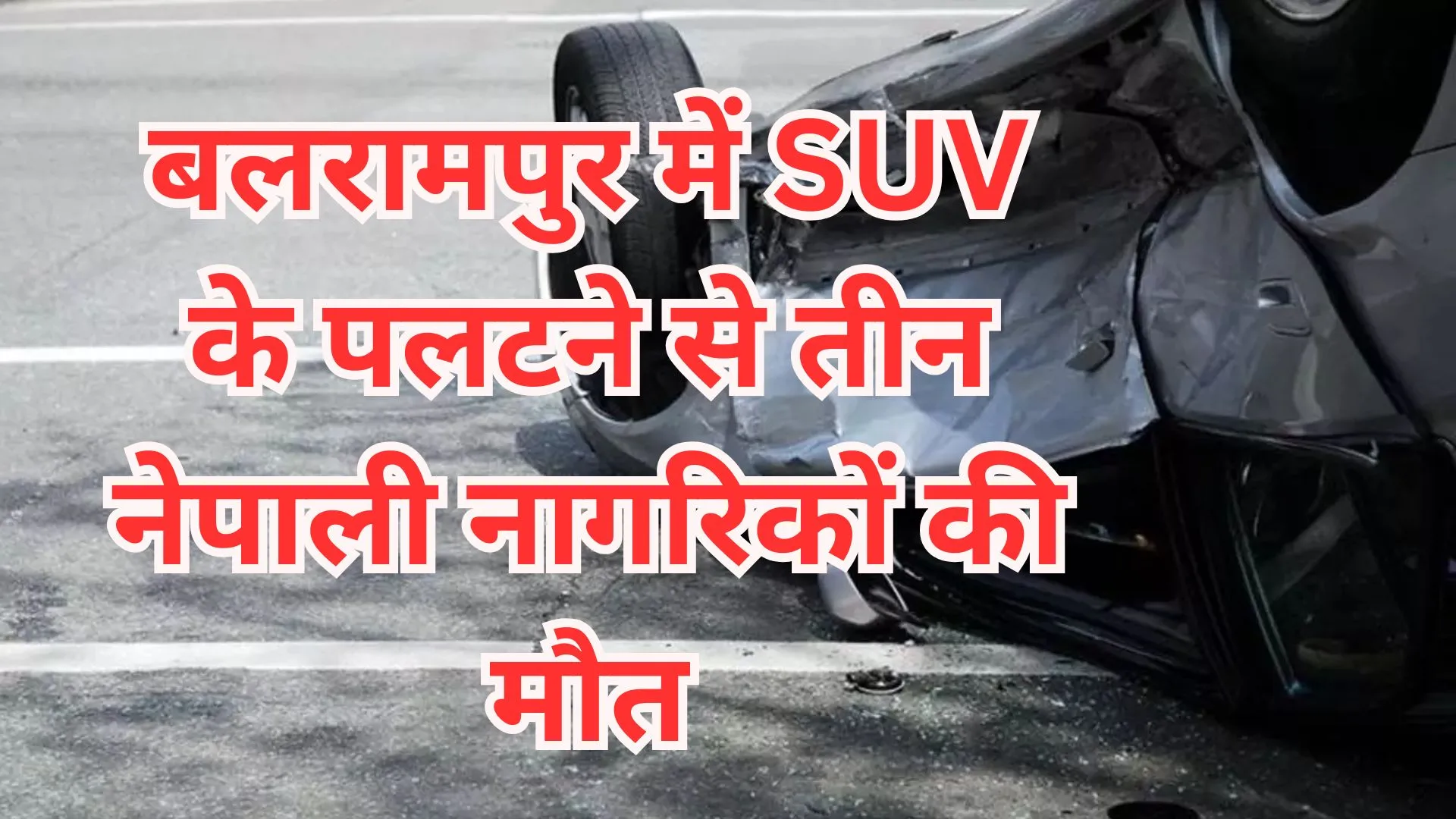बलरामपुर में एसयूवी के पलटने से तीन नेपाली नागरिकों की मौत, चार घायल 