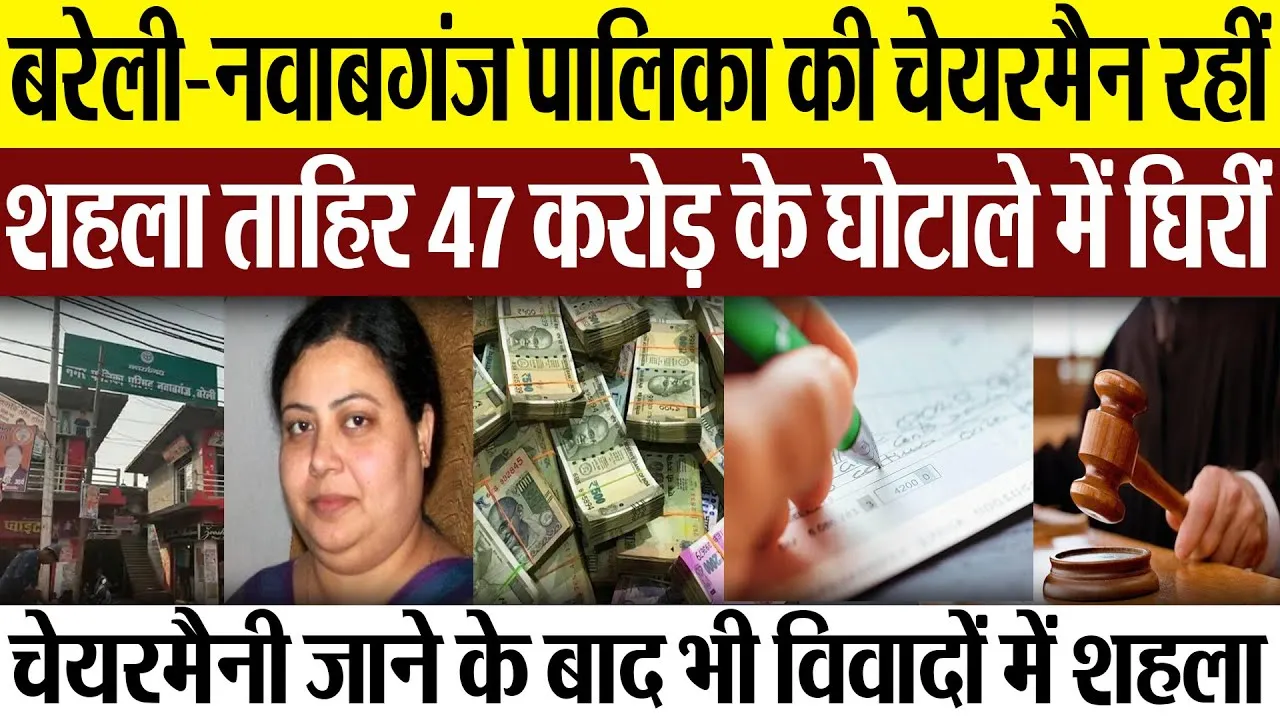 Bareilly News : बरेली-नवाबगंज पालिका की चेयरमैन रहींशहला ताहिर 47 करोड़ के घोटाले में घिरीं