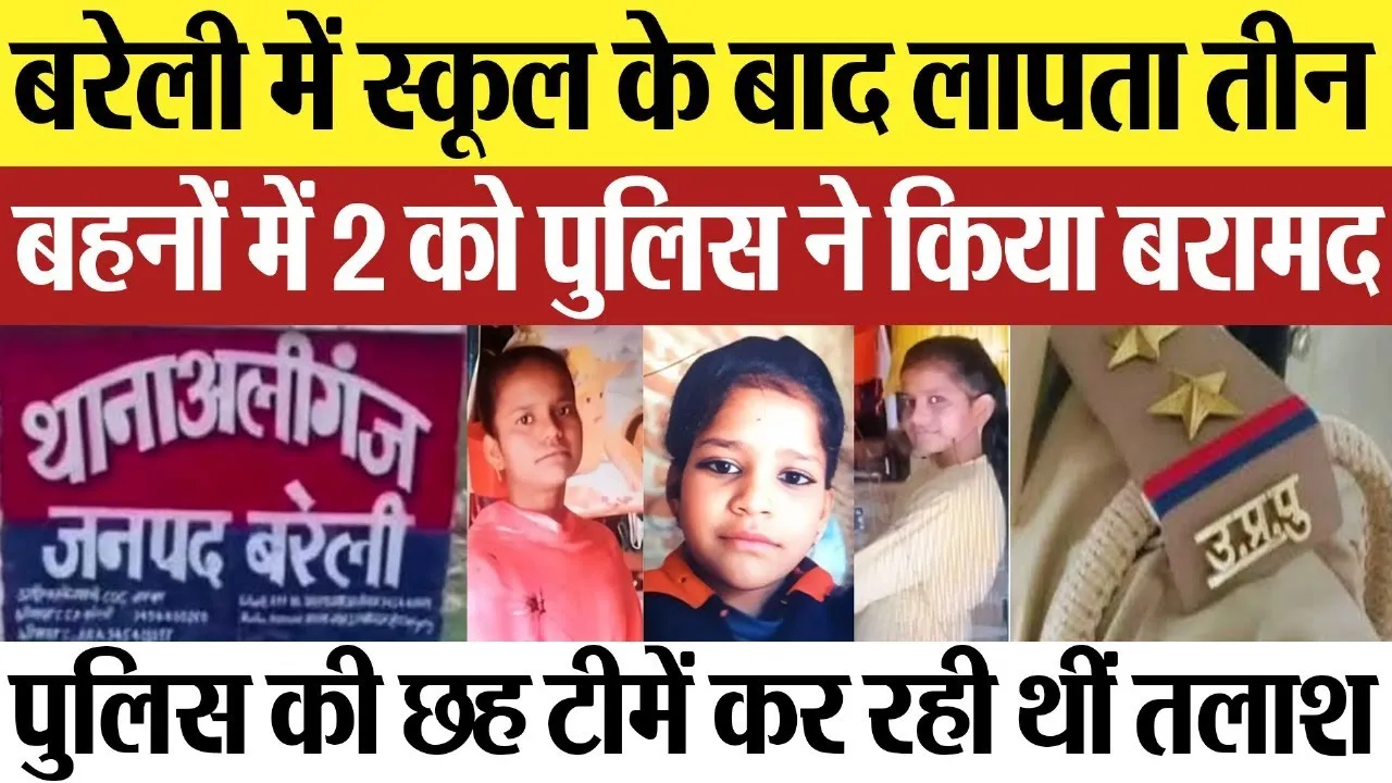 Bareilly News : बरेली में स्कूल के बाद लापता तीन बहनों में २ को पुलिस ने किया बरामद