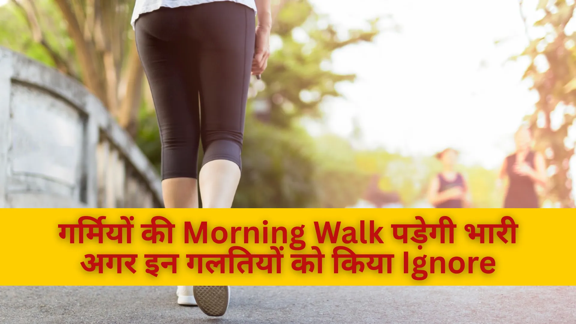 गर्मियों की Morning Walk पड़ेगी भारी, अगर इन गलतियों को किया Ignore