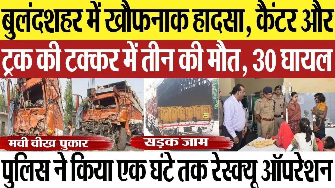 Bulandshahr News : बुलंदशहर में खौफनाक हादसा, कैंटर और ट्रक की टक्कर में तीन की मौत, 30 घायल