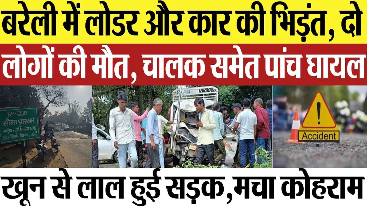 Bareilly News : बरेली में लोडर और कार की भिड़ंत, दो लोगों की मौत, चालक समेत पांच घायल