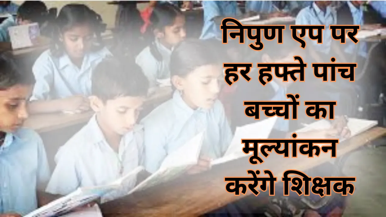 सरकारी स्कूलों में बेहतर होगी शिक्षा, निपुण एप पर हर हफ्ते पांच बच्चों का मूल्यांकन करेंगे शिक्षक