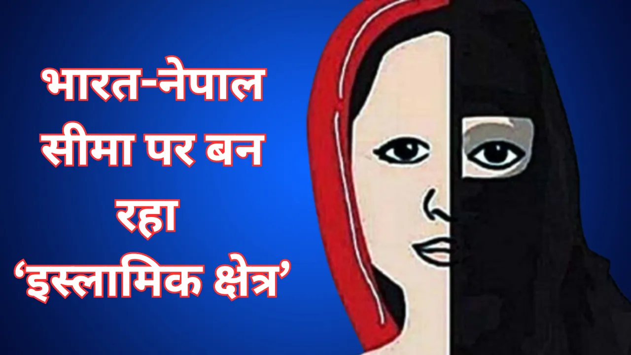 सनसनीखेज खुलासा: भारत-नेपाल सीमा पर बन रहा ‘इस्लामिक क्षेत्र’, दक्षिण भारत की संस्थाओं से हो रही धर्मांतरण की फंडिंग
