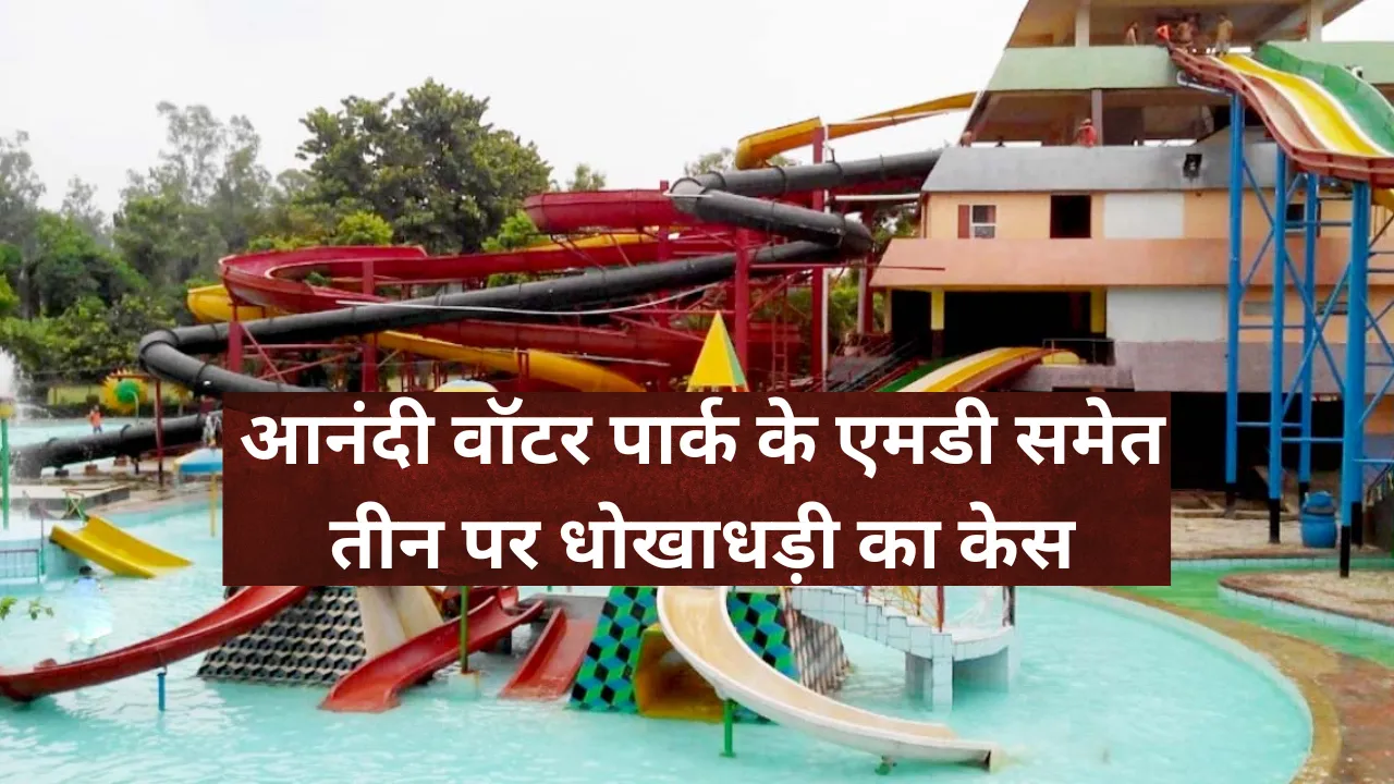 आनंदी वॉटर पार्क के एमडी समेत तीन पर धोखाधड़ी का केस, जानें पूरा मामला
