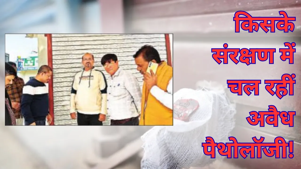 किसके संरक्षण में चल रहीं अवैध पैथोलॉजी! जिले में माफिया कर रहे हजार से अधिक लैब का संचालन, विभाग में करीब 95 पंजीकृत