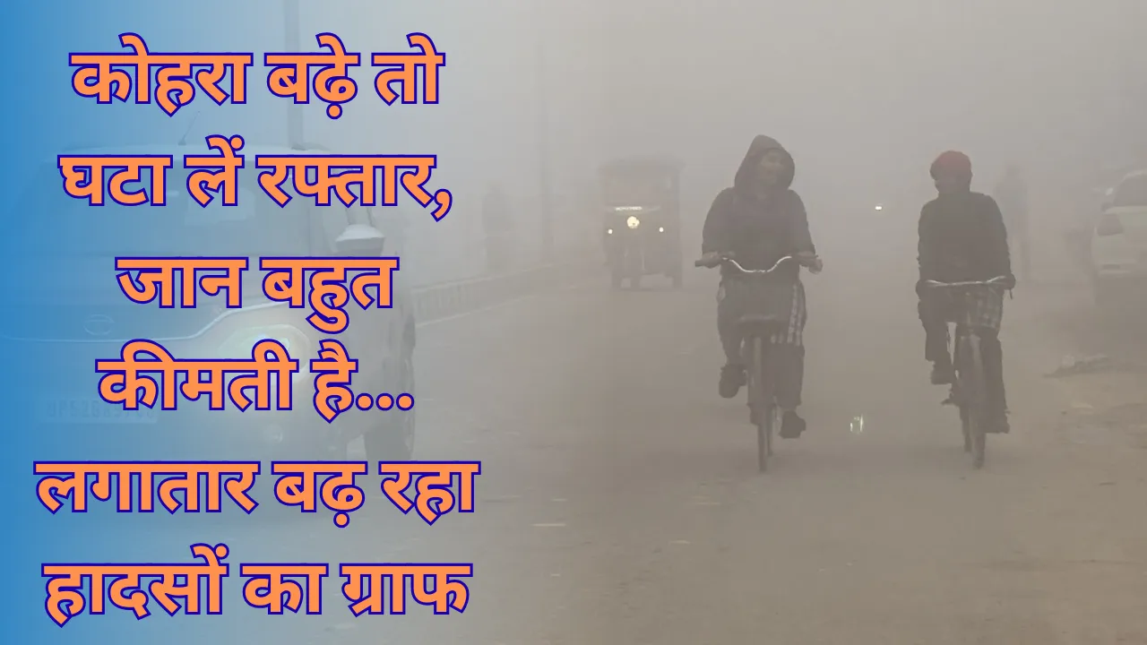 कोहरा बढ़े तो घटा लें रफ्तार, जान बहुत कीमती है...  लगातार बढ़ रहा हादसों का ग्राफ