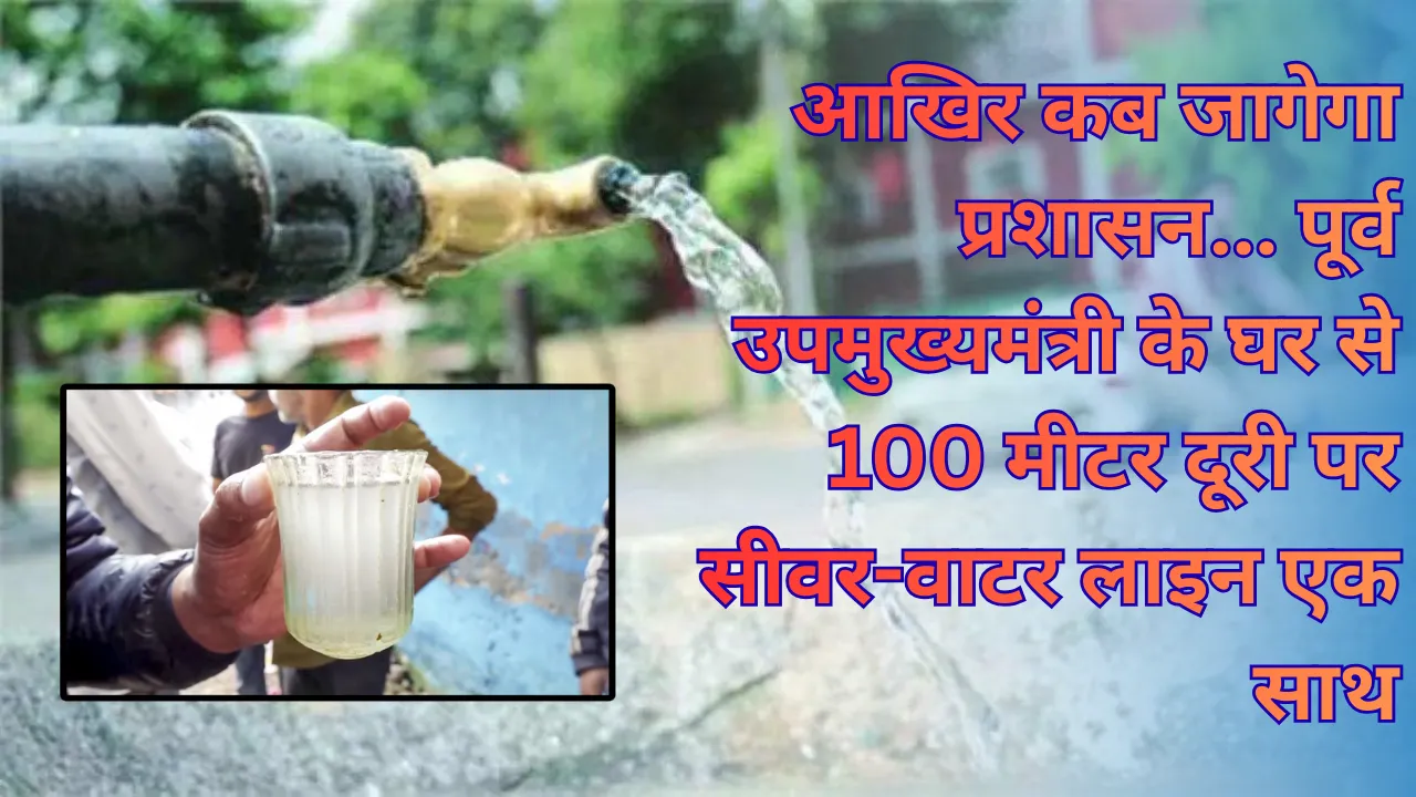 कब जागेगा प्रशासन... पूर्व उपमुख्यमंत्री के घर से 100 मीटर दूरी पर सीवर-वाटर लाइन एक साथ, दूषित-गंदा पानी पीने को मजबूर क्षेत्रवासी, अधिकारी बना रहे बहाना 