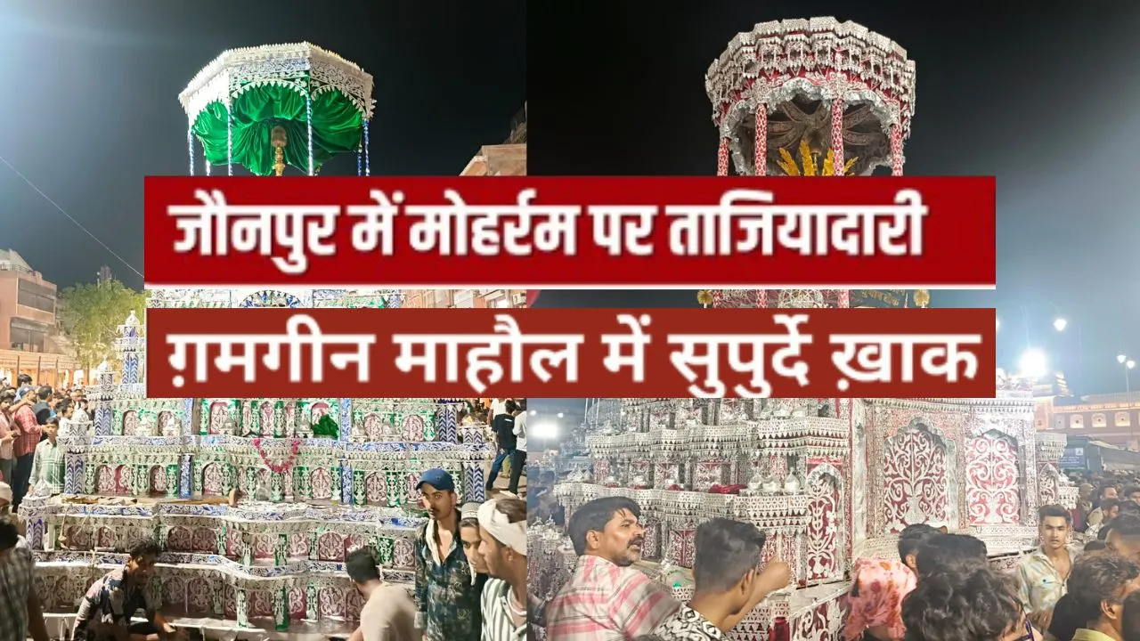 जौनपुर में गमगीन माहौल में सुपुर्द-ए-खाक किए गए ताजिए, सुरक्षा के रहे कड़े इंतजाम 