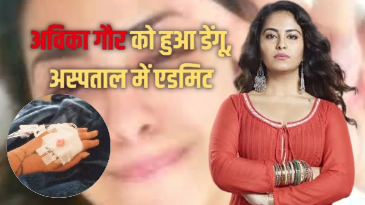 अविका गौर को हुआ डेंगू, ‘बालिका वधू’ फेम एक्ट्रेस हुई अस्पताल में भर्ती, तेज बुखार के बावजूद करती रहीं शूटिंग