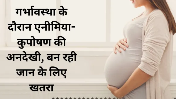 गर्भावस्था के दौरान एनीमिया-कुपोषण की अनदेखी, बन रही जान के लिए खतरा, महिलाएं इन बातों को जरूर रखें ध्यान