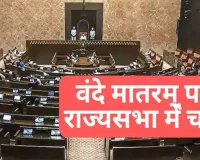 वंदे मातरम् पर राज्य सभा में बहस : विपक्ष ने सत्ता पक्ष पर ऐतिहासिक तथ्यों को तोड़ने मरोड़ने का लगाया आरोप 