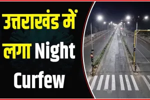 उत्तराखंड में लगा नाइट कर्फ्यू, जानें क्या-क्या पाबंदियां हुईं लागू