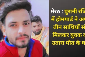 मेरठ : पुरानी रंजिश में होमगार्ड ने अपने तीन साथियों संग मिलकर युवक को उतारा मौत के घाट
