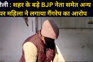 बरेली : शहर के बड़े BJP नेता समेत अन्य पर महिला ने लगाया गैंगरेप का आरोप