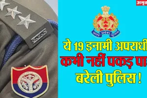 Bareilly: बरसों से पुलिस के खाते में दर्ज 19 इनामी अपराधियों को गिरफ्तार न कर पाने की नाकामी !