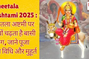 Sheetala Ashtami 2025 : शीतला अष्टमी पर क्यों चढ़ता है बासी भोग, जाने पूजा की विधि और मुहूर्त 