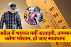 अप्रैल में भयंकर गर्मी सताएगी, तापमान करेगा परेशान, हो जाए सावधान! 