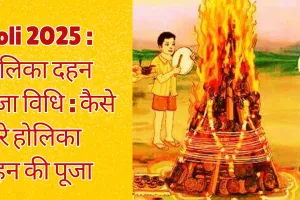 होलिका दहन पूजा विधि : कैसे करें होलिका दहन की पूजा, जानिए शुभ मुहूर्त और विधि 