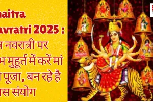 Chaitra Navratri 2025 : चैत्र नवरात्री पर शुभ मुहूर्त में करें मां की पूजा, बन रहे है खास संयोग 