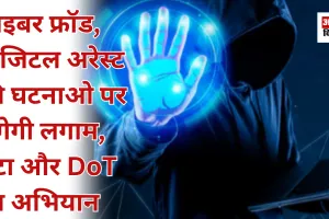 साइबर फ्रॉड, डिजिटल अरेस्ट की घटनाओ पर लगेगी लगाम, मेटा और DoT का अभियान