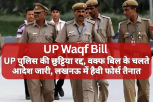 Waqf Amendment bill 2025 : UP पुलिस की छुट्टिया रद्द, वक्फ बिल के चलते आदेश जारी, लखनऊ में हैवी फोर्स तैनात 