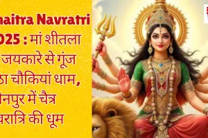 Chaitra Navratri 2025 : मां शीतला के जयकारे से गूंज उठा चौकियां धाम, जौनपुर में चैत्र नवरात्रि की धूम  