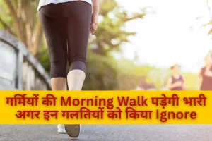 गर्मियों की Morning Walk पड़ेगी भारी, अगर इन गलतियों को किया Ignore