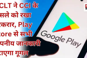NCLT ने CCI के फैसले को रखा बरकरार, Play Store से सभी गोपनीय जानकारी हटाएगा गूगल  