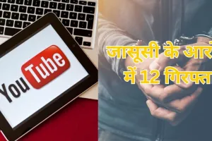 स्टूडेंट से यूट्यूबर तक निकले भारत के गद्दार, जासूसी में 12 गिरफ्तार