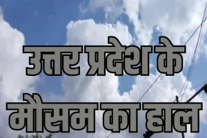 UP weather : आज पड़ सकती है भीषण गर्मी, बादलों की आवाजाही रहेगी जारी 