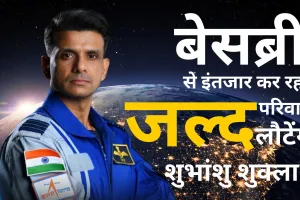 धरती पर आने का बेसब्री से इंतजार कर रहा परिवार: जल्द लौटेंगे शुभांशु शुक्ला, पिता बोले-गर्व और उत्साह की अनुभूति 