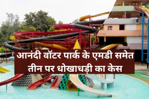 आनंदी वॉटर पार्क के एमडी समेत तीन पर धोखाधड़ी का केस, जानें पूरा मामला